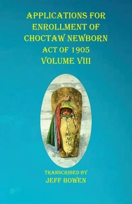 Applications For Enrollment of Choctaw Newborn Act of 1905 Volume VIII by Bowen, Jeff