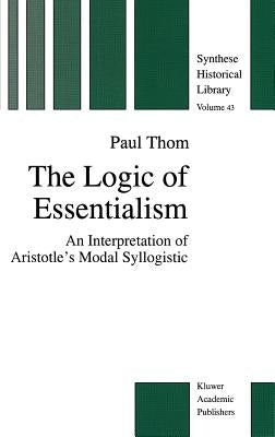The Logic of Essentialism: An Interpretation of Aristotle's Modal Syllogistic by Thom, P.