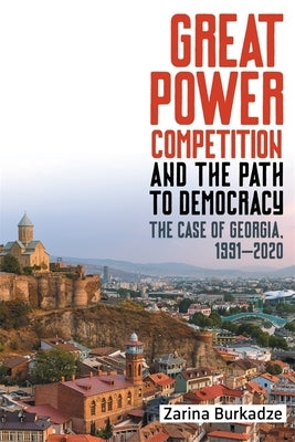 Great Power Competition and the Path to Democracy: The Case of Georgia, 1991-2020 by Burkadze, Zarina