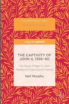 The Captivity of John II, 1356-60: The Royal Image in Later Medieval England and France by Murphy, Neil