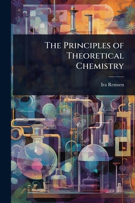 The Principles of Theoretical Chemistry by Remsen, Ira