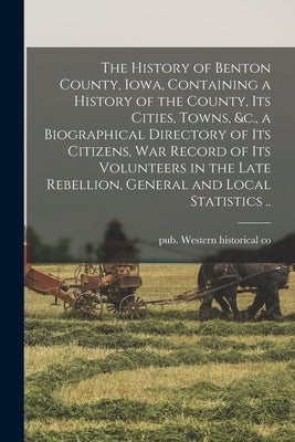 The History of Benton County, Iowa, Containing a History of the County, Its Cities, Towns, &c., a Biographical Directory of Its Citizens, War Record o by Western Historical Co, Pub