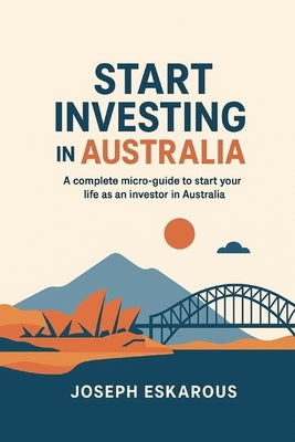 Start investing in Australia: complete micro-guide to start your life as investor in australia by Eskarous, Joseph