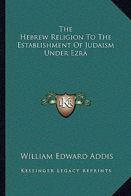 The Hebrew Religion To The Establishment Of Judaism Under Ezra by Addis, William Edward