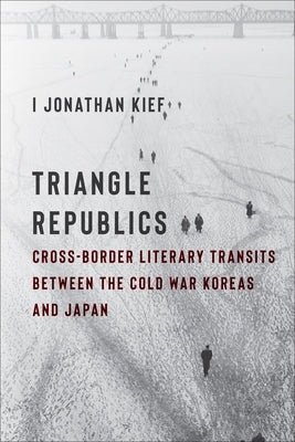 Triangle Republics: Cross-Border Literary Transits Between the Cold War Koreas and Japan by Kief, I. Jonathan