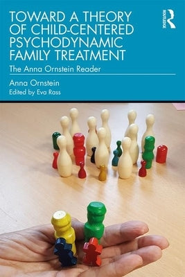 Toward a Theory of Child-Centered Psychodynamic Family Treatment: The Anna Ornstein Reader by Ornstein, Anna