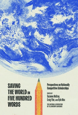 Saving the World in Five Hundred Words: Perspectives on Nationally Competitive Scholarships by McCray, Suzanne