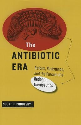 The Antibiotic Era: Reform, Resistance, and the Pursuit of a Rational Therapeutics by Podolsky, Scott H.