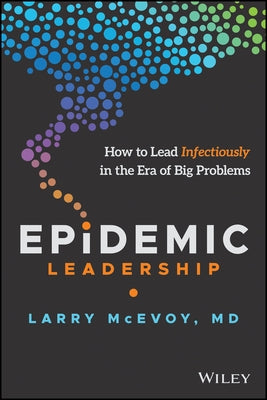 Epidemic Leadership: How to Lead Infectiously in the Era of Big Problems by McEvoy, Larry