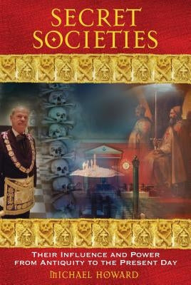 Secret Societies: Their Influence and Power from Antiquity to the Present Day by Howard, Michael