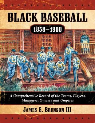 Black Baseball, 1858-1900: A Comprehensive Record of the Teams, Players, Managers, Owners and Umpires by Brunson, James E.