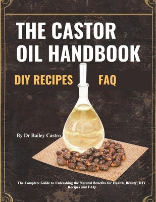 The Castor Oil Handbook: Your Complete Guide to Unleashing the Natural Benefits for Health, Beauty, DIY Recipes and FAQ by Castro, Bailey
