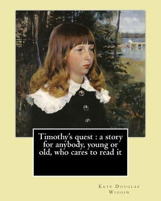 Timothy's quest: a story for anybody, young or old, who cares to read it By: Kate Douglas Wiggin: Kate Douglas Wiggin (September 28, 18 by Wiggin, Kate Douglas