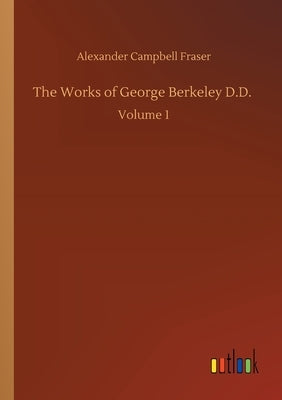 The Works of George Berkeley D.D.: Volume 1 by Fraser, Alexander Campbell