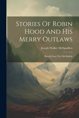 Stories Of Robin Hood And His Merry Outlaws: Retold From The Old Ballads by McSpadden, Joseph Walker