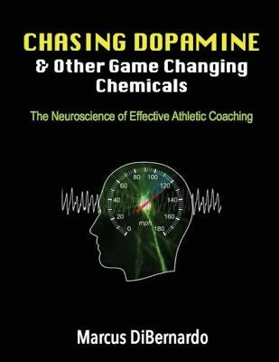 Chasing Dopamine & Other Game Changing Chemicals: The Neuroscience of Effective Athletic Coaching by Dibernardo, Marcus