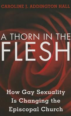 A Thorn in the Flesh: How Gay Sexuality is Changing the Episcopal Church by Hall, Caroline J. Addington