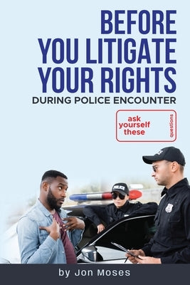 Before YOU "Litigate YOUR Rights" During Police Encounter by Moses, Jon