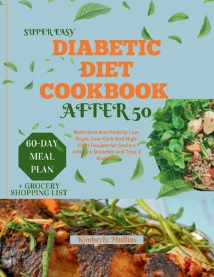 Super Easy Diabetic Diet Cookbook After 50: Nutritious And Healthy Low-Sugar, Low-Carb And High-Fiber Recipes for Seniors with Pre-Diabetes and Type 2 by Mullins, Kimberly