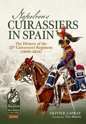 Napoleon's Cuirassiers in Spain: The History of the 13th Cuirassiers Regiment (1808-1814) by Lapray, Olivier