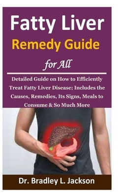 Fatty Liver Remedy Guide for All: Detailed Guide on How to Efficiently Treat Fatty Liver Disease; Includes the Causes, Remedies, Its Signs, Meals to C by Jackson, Bradley L.