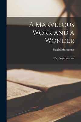 A Marvelous Work and a Wonder; the Gospel Restored by MacGregor, Daniel