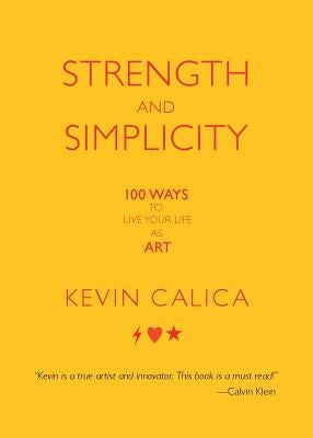 Strength and Simplicity: 100 Ways to Live Your Life as Art by Calica, Kevin
