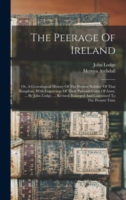 The Peerage Of Ireland: Or, A Genealogical History Of The Present Nobility Of That Kingdom. With Engravings Of Their Paternal Coats Of Arms. . by Lodge, John