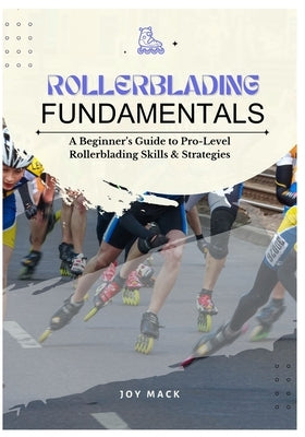 Rollerblading Fundamentals: A Beginner's Guide to Pro-Level Rollerblading Skills & Strategies by Mack, Joy