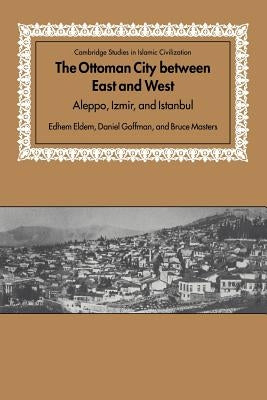 The Ottoman City Between East and West: Aleppo, Izmir, and Istanbul by Eldem, Edhem