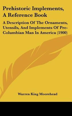 Prehistoric Implements, A Reference Book: A Description Of The Ornaments, Utensils, And Implements Of Pre-Columbian Man In America (1900) by Moorehead, Warren King