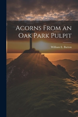 Acorns From an Oak Park Pulpit by Barton, William E.
