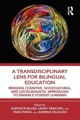 A Transdisciplinary Lens for Bilingual Education: Bridging Cognitive, Sociocultural, and Sociolinguistic Approaches to Enhance Student Learning by Bauer, Eurydice