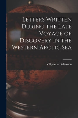 Letters Written During the Late Voyage of Discovery in the Western Arctic Sea by Stefansson, Vilhjalmur