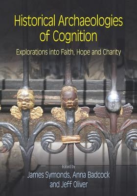 Historical Archaeologies of Cognition: Explorations into Faith, Hope and Charity by Symonds, James