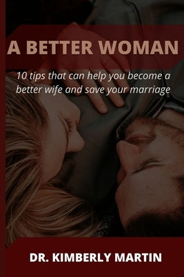 A Better Woman: 10 tips that can help you become a better wife and save your marriage by Martin, Kimberly