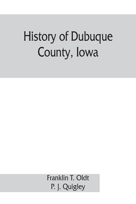 History of Dubuque County, Iowa; being a general survey of Dubuque County history, including a history of the city of Dubuque and special account of d by T. Oldt, Franklin