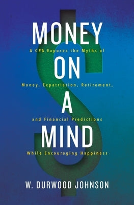Money on a Mind: A CPA exposes the myths of money, expatriation, retirement, and financial predictions while encouraging happiness by Johnson, W. Durwood
