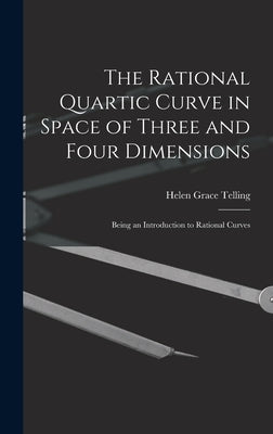The Rational Quartic Curve in Space of Three and Four Dimensions; Being an Introduction to Rational Curves by Telling, Helen Grace