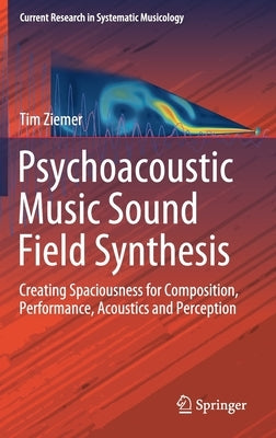 Psychoacoustic Music Sound Field Synthesis: Creating Spaciousness for Composition, Performance, Acoustics and Perception by Ziemer, Tim