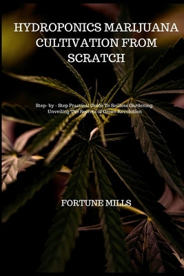 Hydroponics Marijuana Cultivation from Scratch: Step - by - Step Practical Guide To Soilless Gardening. Unveiling The Secrets of Green Revolution by Mills, Fortune