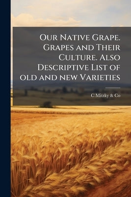 Our Native Grape. Grapes and Their Culture. Also Descriptive List of old and new Varieties by Mitzky &. Co, C.