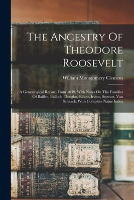 The Ancestry Of Theodore Roosevelt: A Genealogical Record From 1649, With Notes On The Families Of Baillee, Bulloch, Douglas, Elliott, Irvine, Stewart by Clemens, William Montgomery