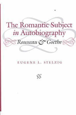 The Romantic Subject in Autobiography: Rousseau and Goethe by Stelzig, Eugene L.