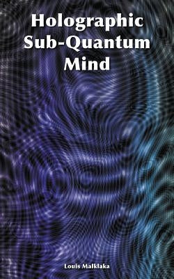 Holographic Sub-Quantum Mind by Malklaka, Louis