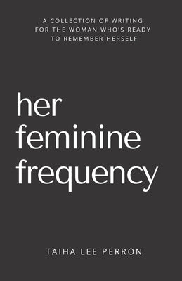 Her Feminine Frequency: A Collection Of Writing For The Woman Who's Ready To Remember Herself by Perron, Taiha Lee