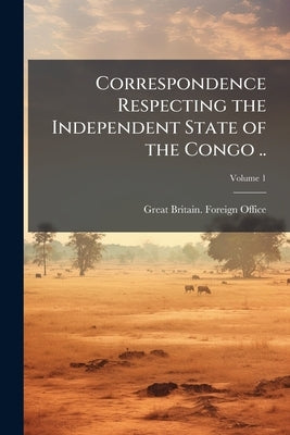 Correspondence Respecting the Independent State of the Congo ..; Volume 1 by Great Britain Foreign Office
