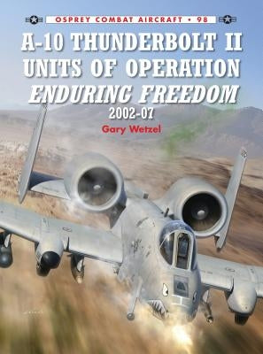 A-10 Thunderbolt II Units of Operation Enduring Freedom 2002-07 by Wetzel, Gary