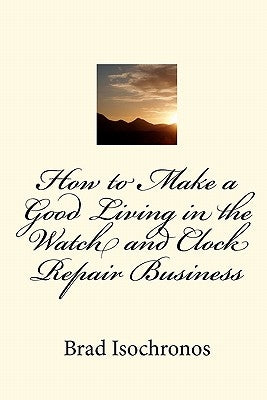 How to Make a Good Living in the Watch and Clock Repair Business by Isochronos, Brad
