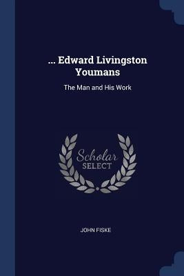 ... Edward Livingston Youmans: The Man and His Work by Fiske, John